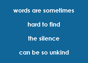 w0tds are sometimes

hard to find
the silence

can be so unkind