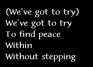 (We've got to try)
We've got to try

To find peace
Within
Without stepping