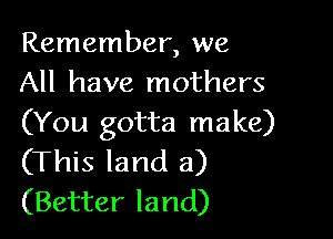 Remember, we
All have mothers

(You gotta make)
(This land a)

(Better land)