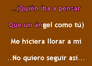 ..(Quisin iba a pensar

Que un angel come to)

Me hiciera llorar a mi

..No quiero seguir asi...