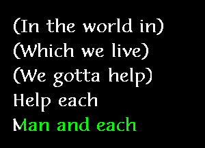 (In the world in)
(Which we live)

(We gotta help)
Help each
Man and each