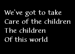 We've got to take
Care of the children

The children
Of this world