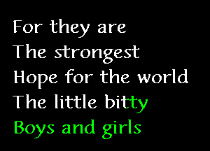 For they are
The strongest

Hope for the world
The little bitty

Boys and girls