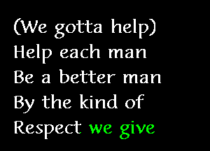 (We gotta help)
Help each man

Be a better man
By the kind of
Respect we give