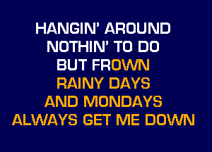 HANGIN' AROUND
NOTHIN' TO DO
BUT FROWN
RAINY DAYS
AND MONDAYS
ALWAYS GET ME DOWN
