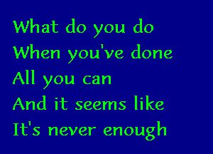 What do you do
When you've done

All you can

And it seems like

It's never enough