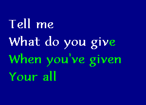 Tell me
What do you give

When you've given

Your all