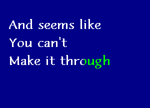 And seems like
You can't

Make it through