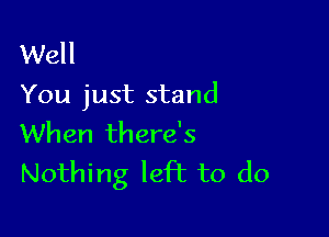 Well
You just stand

When there's
Nothing left to do