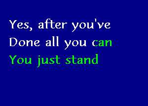 Yes, after you've

Done all you can
You just stand