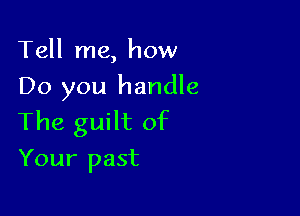 Tell me, how
Do you handle

The guilt of
Your past