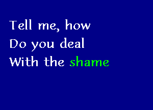 Tell me, how

Do you deal

With the shame