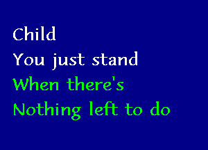 Child

You just stand

When there's
Nothing left to do