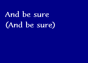 And be sure
(And be sure)