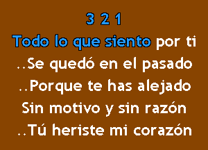 3 2 1
Todo lo que siento por ti
..Se quedc') en el pasado
..Porque te has alejado
Sin motivo y sin razc'm
..TL'I heriste mi corazc'm