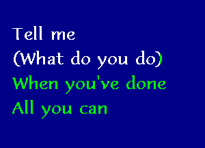 Tell me

(What do you do)

When you've done
All you can