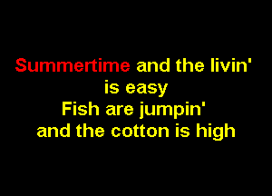 Summertime and the livin'
is easy

Fish are jumpin'
and the cotton is high