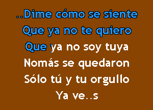 ..Dime cdmo se siente
Que ya no te quiero
Que ya no soy tuya
Nom6s se quedaron
S6lo to y tu orgullo

Ya ve..s l