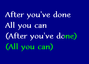 After you've done
All you can
(After you've done)

(All you can)