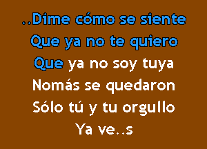 ..Dime cdmo se siente
Que ya no te quiero
Que ya no soy tuya
Nom6s se quedaron
S6lo to y tu orgullo

Ya ve..s l