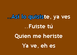 ..As1' lo quisiste, ya ves

..Fu1'ste tL'J
Quien me heriste

Ya ve, eh es