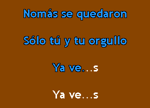 Nomas se quedaron

S6lo to y tu orgullo

Ya ve...s

Ya ve...s