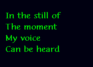 In the still of
The moment

My voice
Can be heard