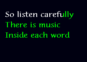So listen carefully
There is music

Inside each word