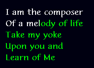 I am the composer
Of a melody of life

Take my yoke
Upon you and
Learn of Me