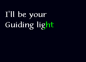 I'll be your
Guiding light