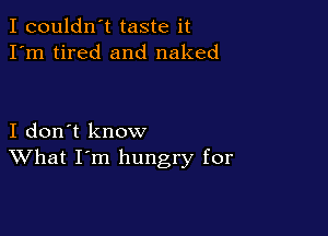 I couldn't taste it
I'm tired and naked

I don't know
What I'm hungry for