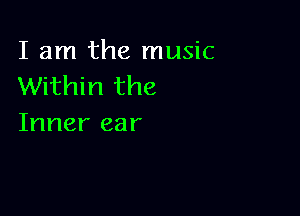 I am the music
Within the

Inner ear
