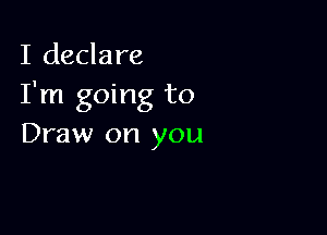I declare
I'm going to

Draw on you
