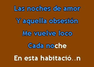 Las noches de amor

Y aquella obsesi6n

Me vuelve loco
Cada noche

En esta habitaci6..n