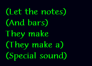 (Let the notes)
(And bars)

They make
(They make a)
(Special sound)