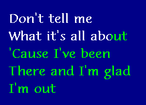 Don't tell me
What it's all about

'Cause I've been

There and I'm glad
I'm out