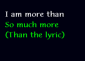 I am more than
So much more

(Than the lyric)