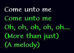 Come unto me
Come unto me

Oh, oh, oh, oh, oh...
(More than just)
(A melody)
