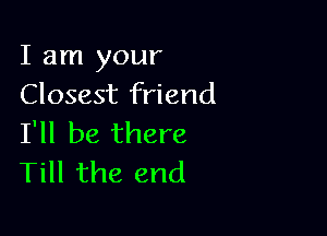 I am your
Closest friend

I'll be there
Till the end