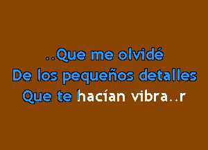 ..Que me olvix

De los pequerios detalles
Que te hacian vibra..r