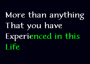 More than anything
That you have

Experienced in this
Life