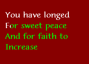 You have longed
For sweet peace

And for faith to
Increase