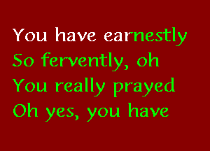 You have earnestly
So fervently, oh

You really prayed
Oh yes, you have