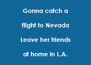 Gonna catch a

flight to Nevada

leave her friends

at home in LA.