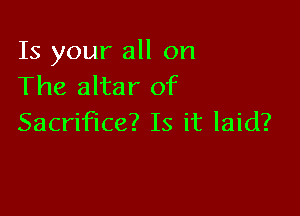 Is your all on
The altar of

Sacrifice? Is it laid?