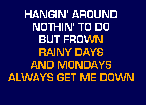 HANGIN' AROUND
NOTHIN' TO DO
BUT FROWN
RAINY DAYS
AND MONDAYS
ALWAYS GET ME DOWN