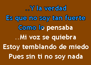 ..Y la verdad
Es que no soy tan fuerte
Como lo pensaba
..Mi voz se quiebra
Estoy temblando de miedo
Pues sin ti no soy nada