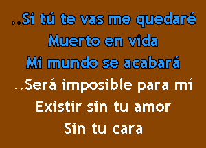 ..Si tL'I te vas me quedare'z
Muerto en Vida

Mi mundo se acabara

..Sera imposible para mi

Existir sin tu amor
Sin tu cara