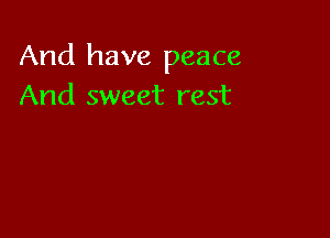 And have peace
And sweet rest