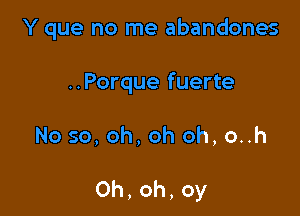 Y que no me abandones

..Porque fuerte

No so,oh,oh oh,o..h

Oh,oh,oy